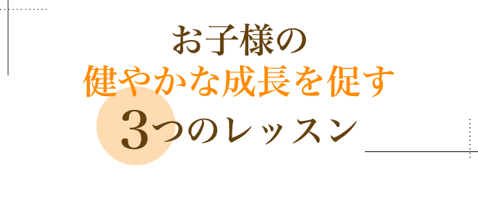 お子様の健やかな成長を促す3つのレッスン