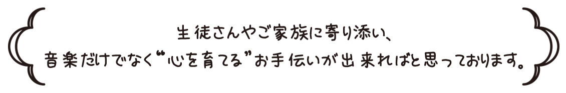 生徒さんやご家族に寄り添い、音楽だけでなく”心を育てる” お手伝いが出来ればと思っております。