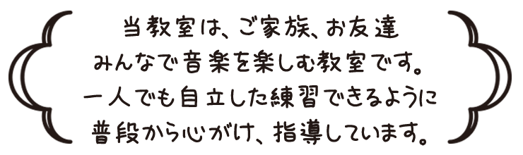 当教室は、ご家族、お友達みんなで音楽を楽しむ教室です。 一人でも自立した練習できるように普段から心がけ、指導しています。