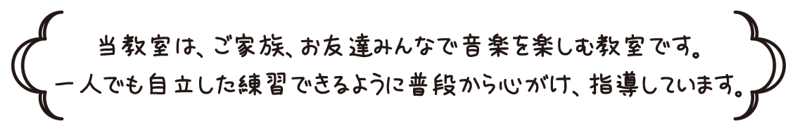 当教室は、ご家族、お友達みんなで音楽を楽しむ教室です。 一人でも自立した練習できるように普段から心がけ、指導しています。